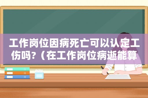 工作崗位因病死亡可以認(rèn)定工傷嗎?（在工作崗位病逝能算工傷嗎）