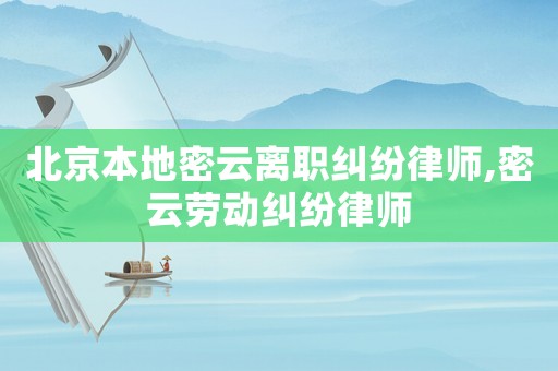 北京本地密云離職糾紛律師,密云勞動糾紛律師