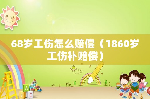 68歲工傷怎么賠償（1860歲工傷補(bǔ)賠償）