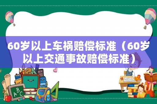 60歲以上車禍賠償標(biāo)準(zhǔn)（60歲以上交通事故賠償標(biāo)準(zhǔn)）