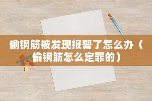 偷鋼筋被發(fā)現(xiàn)報警了怎么辦（偷鋼筋怎么定罪的）