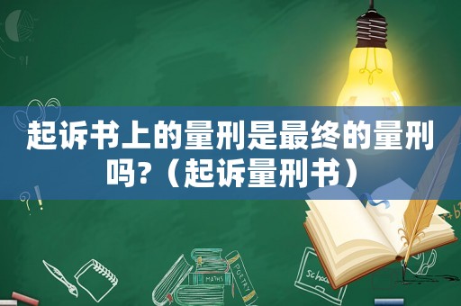 起訴書上的量刑是最終的量刑嗎?（起訴量刑書）