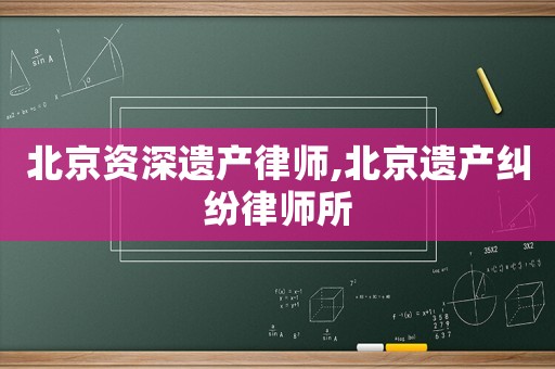 北京資深遺產(chǎn)律師,北京遺產(chǎn)糾紛律師所