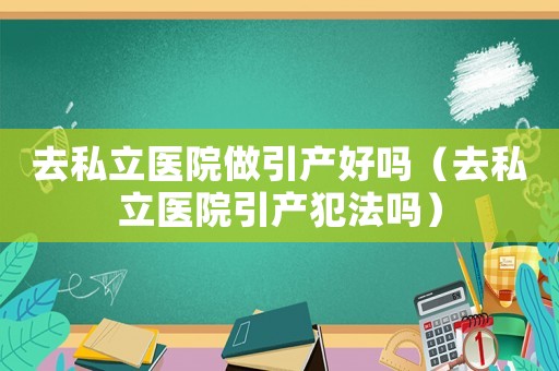 去私立醫(yī)院做引產好嗎（去私立醫(yī)院引產犯法嗎）
