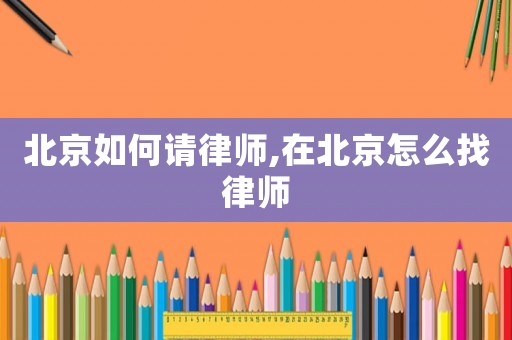 北京如何請律師,在北京怎么找律師