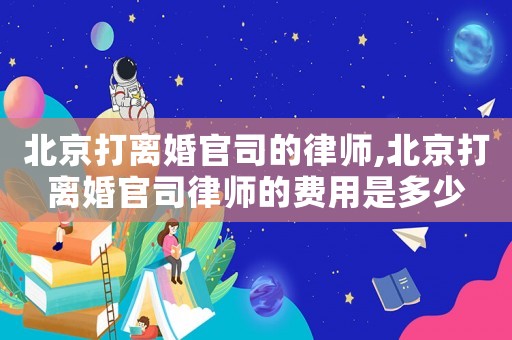 北京打離婚官司的律師,北京打離婚官司律師的費(fèi)用是多少