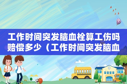 工作時間突發(fā)腦血栓算工傷嗎賠償多少（工作時間突發(fā)腦血栓算工傷嗎）