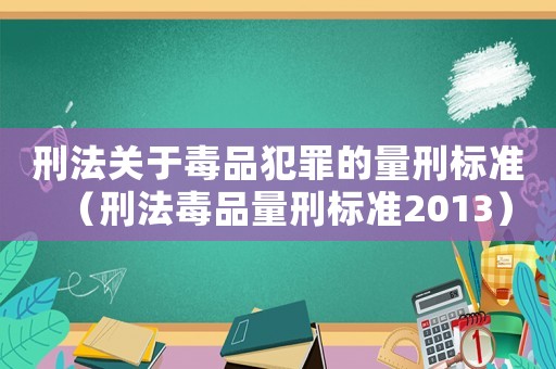 刑法關(guān)于毒品犯罪的量刑標(biāo)準(zhǔn)（刑法毒品量刑標(biāo)準(zhǔn)2013）