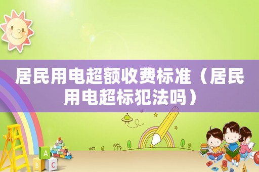 居民用電超額收費(fèi)標(biāo)準(zhǔn)（居民用電超標(biāo)犯法嗎）