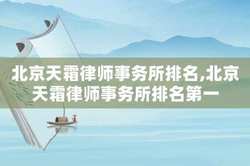 北京天霜律師事務(wù)所排名,北京天霜律師事務(wù)所排名第一