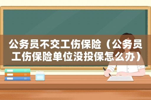 公務(wù)員不交工傷保險（公務(wù)員工傷保險單位沒投保怎么辦）