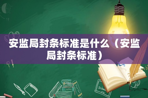 安監(jiān)局封條標(biāo)準(zhǔn)是什么（安監(jiān)局封條標(biāo)準(zhǔn)）