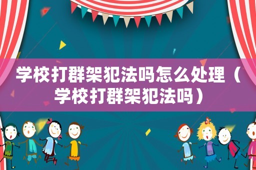 學(xué)校打群架犯法嗎怎么處理（學(xué)校打群架犯法嗎）