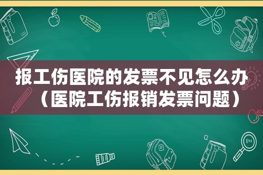 報(bào)工傷醫(yī)院的發(fā)票不見怎么辦（醫(yī)院工傷報(bào)銷發(fā)票問題）