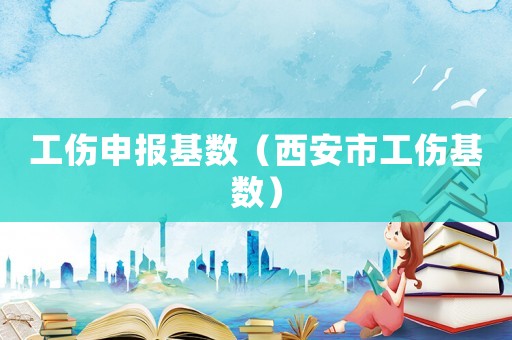 工傷申報(bào)基數(shù)（西安市工傷基數(shù)）