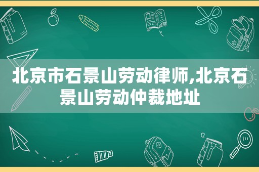北京市石景山勞動律師,北京石景山勞動仲裁地址