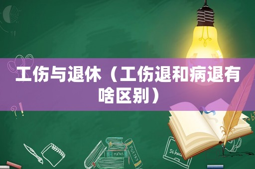 工傷與退休（工傷退和病退有啥區(qū)別）