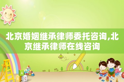 北京婚姻繼承律師委托咨詢,北京繼承律師在線咨詢