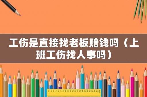 工傷是直接找老板賠錢嗎（上班工傷找人事嗎）