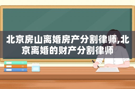 北京房山離婚房產(chǎn)分割律師,北京離婚的財產(chǎn)分割律師
