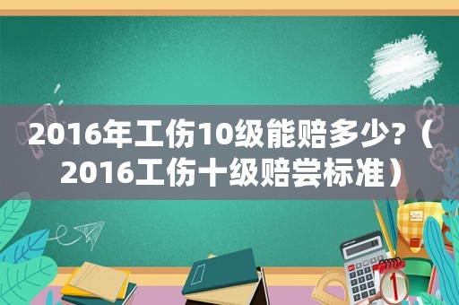 2016年工傷10級(jí)能賠多少?（2016工傷十級(jí)賠嘗標(biāo)準(zhǔn)）