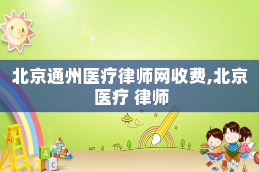 北京通州醫(yī)療律師網(wǎng)收費,北京 醫(yī)療 律師