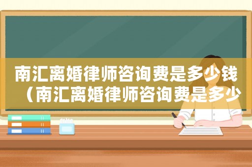 南匯離婚律師咨詢費(fèi)是多少錢（南匯離婚律師咨詢費(fèi)是多少）