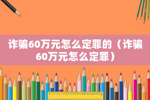 詐騙60萬元怎么定罪的（詐騙60萬元怎么定罪）