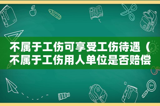 不屬于工傷可享受工傷待遇（不屬于工傷用人單位是否賠償）