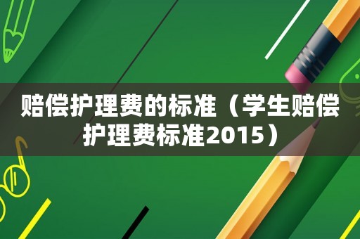 賠償護(hù)理費(fèi)的標(biāo)準(zhǔn)（學(xué)生賠償護(hù)理費(fèi)標(biāo)準(zhǔn)2015）