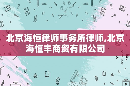 北京海恒律師事務(wù)所律師,北京海恒豐商貿(mào)有限公司