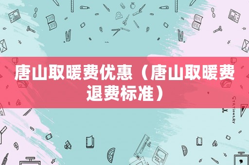 唐山取暖費優(yōu)惠（唐山取暖費退費標(biāo)準(zhǔn)）