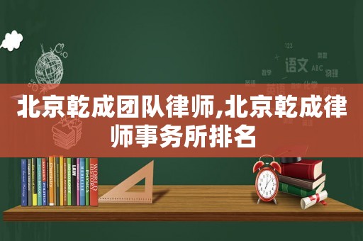 北京乾成團(tuán)隊(duì)律師,北京乾成律師事務(wù)所排名