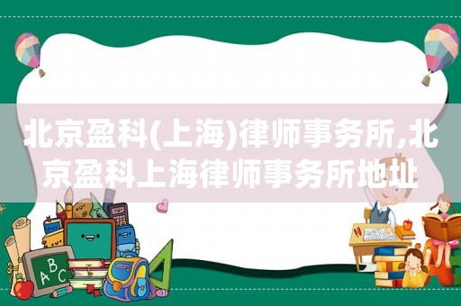 北京盈科(上海)律師事務所,北京盈科上海律師事務所地址