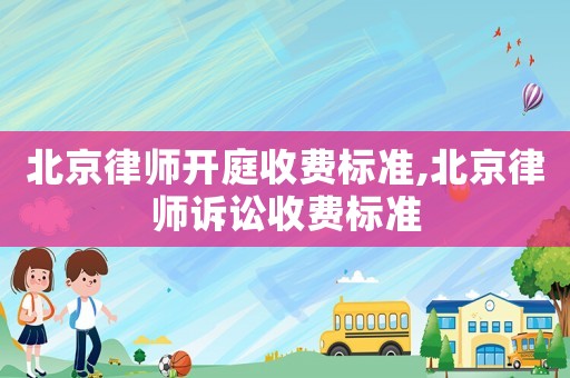 北京律師開(kāi)庭收費(fèi)標(biāo)準(zhǔn),北京律師訴訟收費(fèi)標(biāo)準(zhǔn)