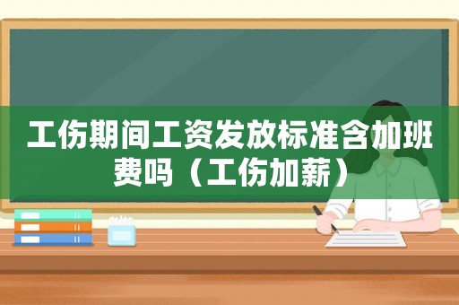 工傷期間工資發(fā)放標(biāo)準(zhǔn)含加班費(fèi)嗎（工傷加薪）