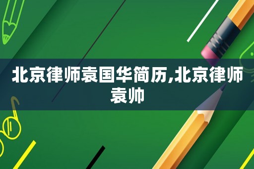 北京律師袁國(guó)華簡(jiǎn)歷,北京律師袁帥