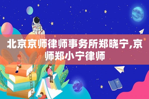 北京京師律師事務所鄭曉寧,京師鄭小寧律師