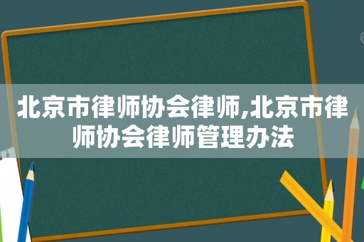 北京市律師協(xié)會律師,北京市律師協(xié)會律師管理辦法