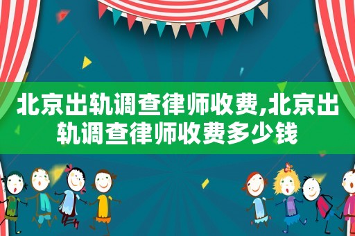 北京出軌調(diào)查律師收費(fèi),北京出軌調(diào)查律師收費(fèi)多少錢