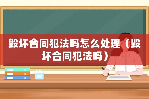 毀壞合同犯法嗎怎么處理（毀壞合同犯法嗎）