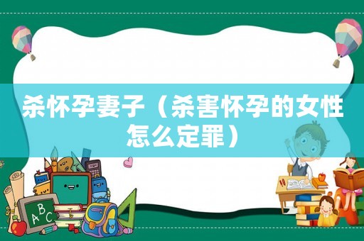 殺懷孕妻子（殺害懷孕的女性怎么定罪）