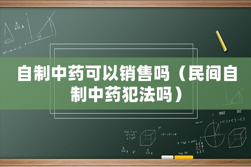 自制中藥可以銷售嗎（民間自制中藥犯法嗎）