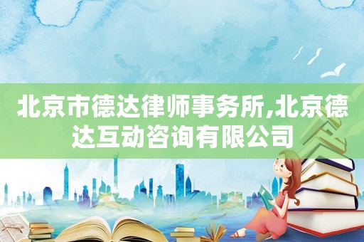 北京市德達(dá)律師事務(wù)所,北京德達(dá)互動(dòng)咨詢有限公司