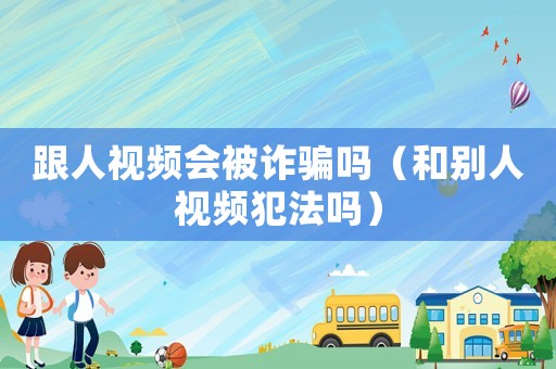 跟人視頻會被詐騙嗎（和別人視頻犯法嗎）
