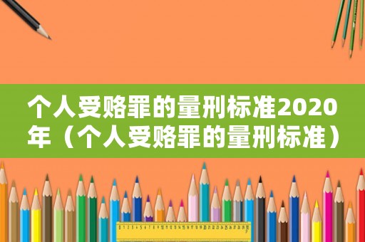 個(gè)人受賂罪的量刑標(biāo)準(zhǔn)2020年（個(gè)人受賂罪的量刑標(biāo)準(zhǔn)）
