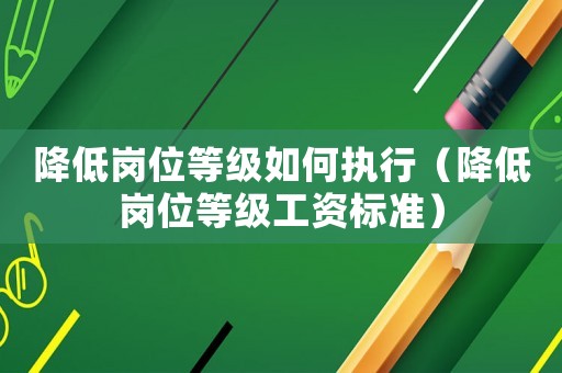 降低崗位等級如何執(zhí)行（降低崗位等級工資標準）