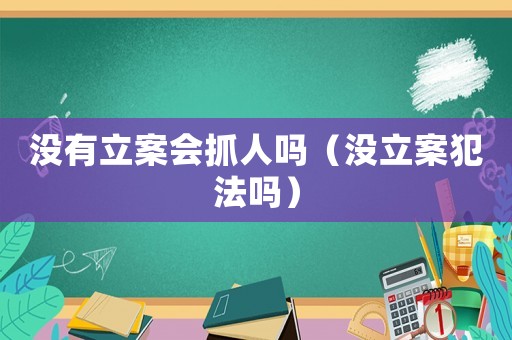 沒有立案會(huì)抓人嗎（沒立案犯法嗎）