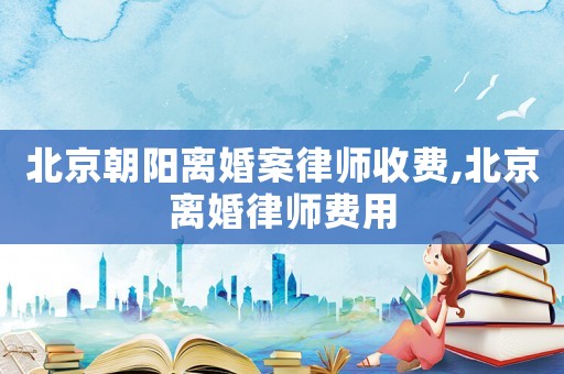 北京朝陽離婚案律師收費(fèi),北京離婚律師費(fèi)用