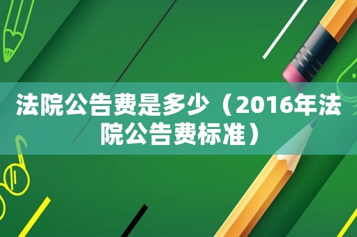 法院公告費(fèi)是多少（2016年法院公告費(fèi)標(biāo)準(zhǔn)）